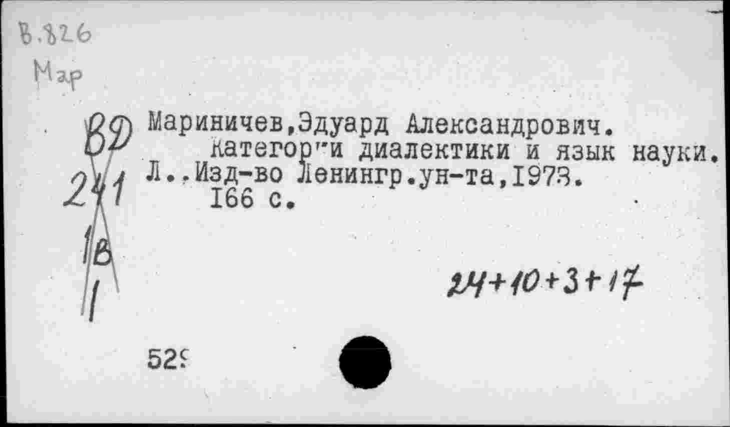 ﻿
Мариничев,Эдуард Александрович.
категорт'и диалектики и язык науки. Л..Изд-во Ленингр.ун-та,1973.
166 с.
щ-но+ы- <1-
52?